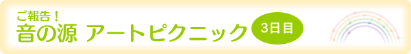 ご報告!『音の源 アートピクニック』3日目