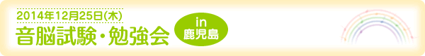 音脳試験・勉強会in鹿児島[2014年12月25日（木）]